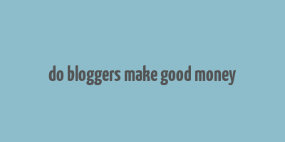 do bloggers make good money