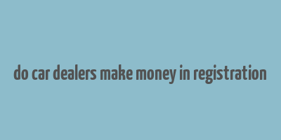 do car dealers make money in registration