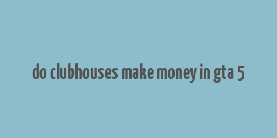 do clubhouses make money in gta 5