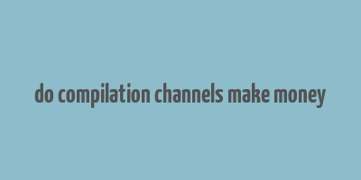 do compilation channels make money