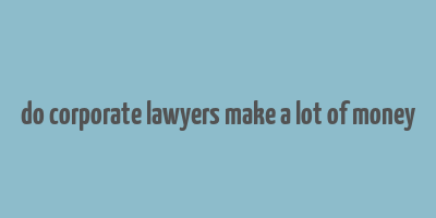 do corporate lawyers make a lot of money