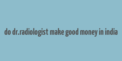 do dr.radiologist make good money in india