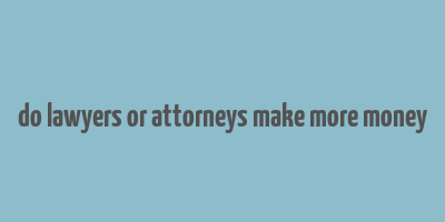 do lawyers or attorneys make more money