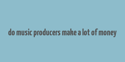 do music producers make a lot of money