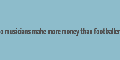 do musicians make more money than footballers