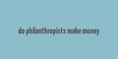 do philanthropists make money