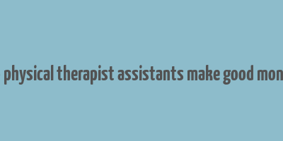 do physical therapist assistants make good money