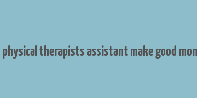 do physical therapists assistant make good money