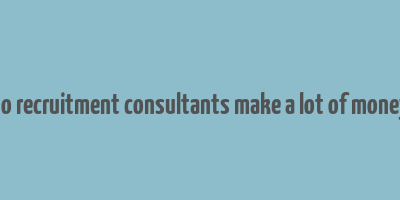 do recruitment consultants make a lot of money