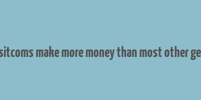 do sitcoms make more money than most other genre