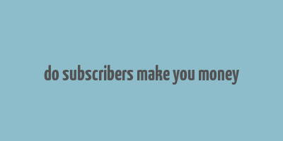 do subscribers make you money