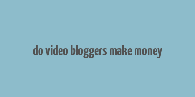 do video bloggers make money