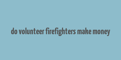 do volunteer firefighters make money