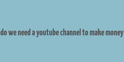 do we need a youtube channel to make money