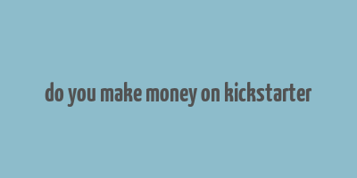 do you make money on kickstarter