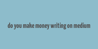 do you make money writing on medium