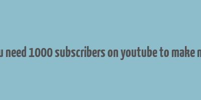 do you need 1000 subscribers on youtube to make money