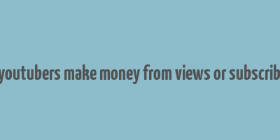 do youtubers make money from views or subscribers