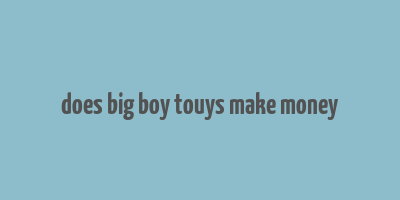 does big boy touys make money