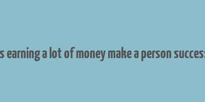 does earning a lot of money make a person successful