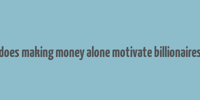 does making money alone motivate billionaires