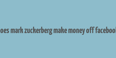 does mark zuckerberg make money off facebook