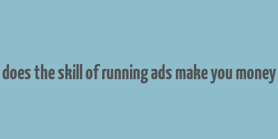 does the skill of running ads make you money