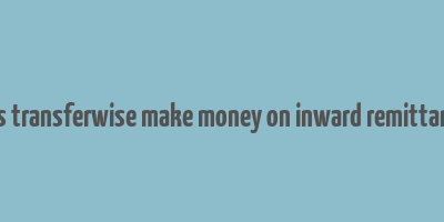 does transferwise make money on inward remittances