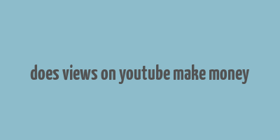 does views on youtube make money