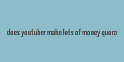 does youtuber make lots of money quora