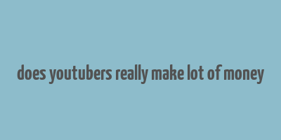 does youtubers really make lot of money