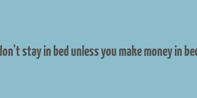 don't stay in bed unless you make money in bed