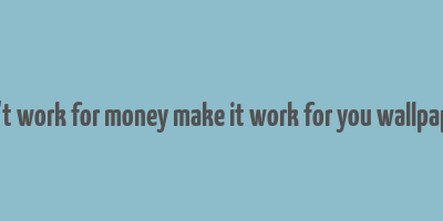 don't work for money make it work for you wallpapers