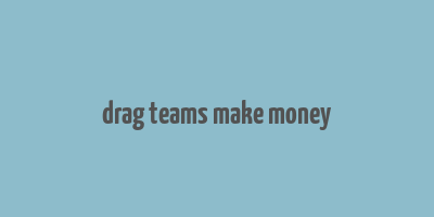 drag teams make money