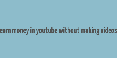 earn money in youtube without making videos