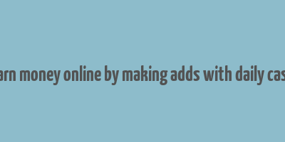 earn money online by making adds with daily cash