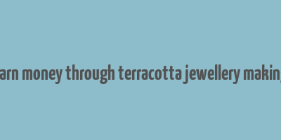 earn money through terracotta jewellery making