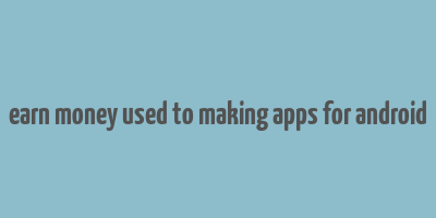 earn money used to making apps for android