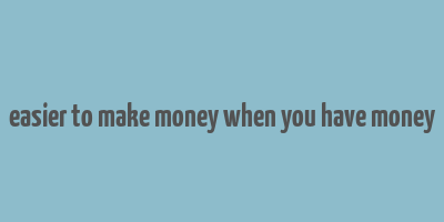 easier to make money when you have money