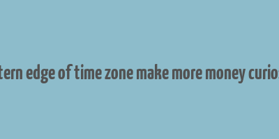 eastern edge of time zone make more money curiosity