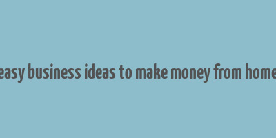 easy business ideas to make money from home