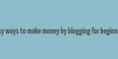 easy ways to make money by blogging for beginners