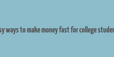 easy ways to make money fast for college students