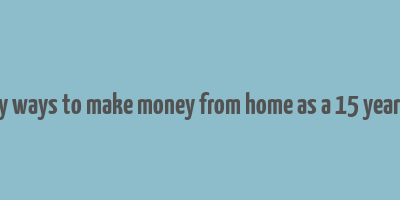 easy ways to make money from home as a 15 year old