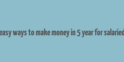 easy ways to make money in 5 year for salaried