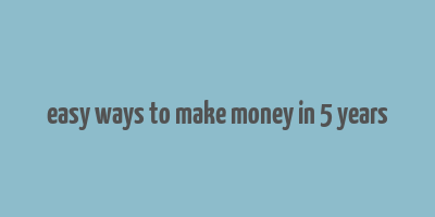 easy ways to make money in 5 years