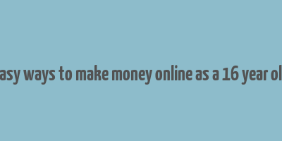 easy ways to make money online as a 16 year old