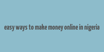 easy ways to make money online in nigeria