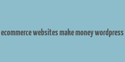 ecommerce websites make money wordpress