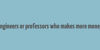 engineers or professors who makes more money